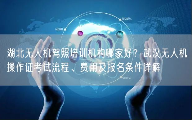 湖北无人机驾照培训机构哪家好？武汉无人机操作证考试流程、费用及报名条件详解