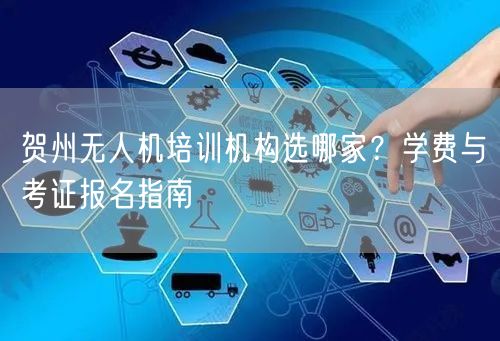 贺州无人机培训机构选哪家?学费与考证报名指南 贺州无人机培训机构选哪家?学费与考证报名指南