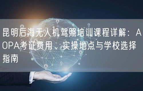 昆明后海无人机驾照培训课程详解：AOPA考证费用、实操地点与学校选择指南