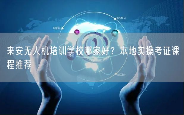 来安无人机培训学校哪家好？本地实操考证课程推荐