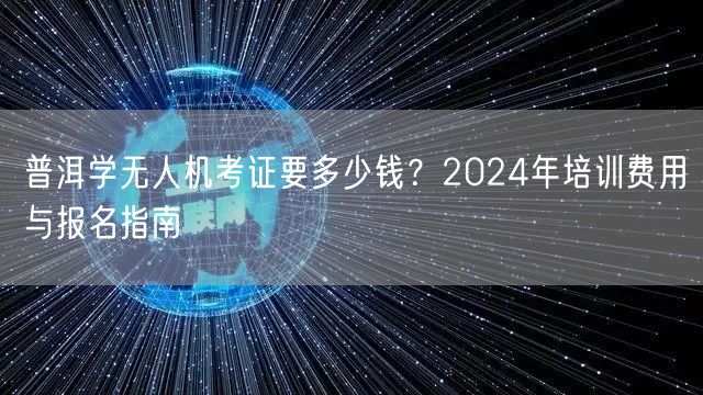 普洱学无人机考证要多少钱?2024年培训费用与报名指南 普洱学无人机考证要多少钱?2024年培训费用与报名指南