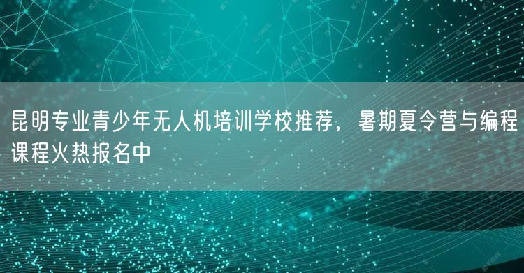 昆明专业青少年无人机培训学校推荐,暑期夏令营与编程课程火热报名中 昆明专业青少年无人机培训学校推荐,暑期夏令营与编程课程火热报名中