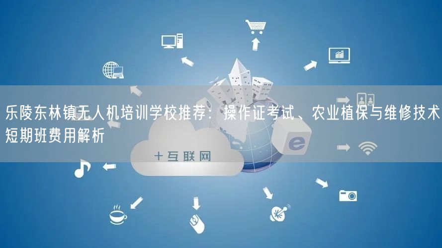 乐陵东林镇无人机培训学校推荐:操作证考试、农业植保与维修技术短期班费用解析 乐陵东林镇无人机培训学校推荐:操作证考试、农业植保与维修技术短期班费用解析