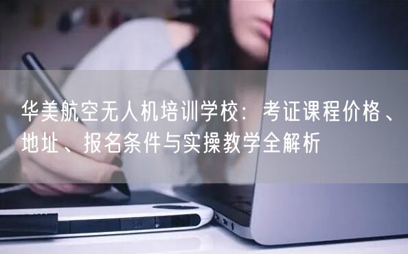 华美航空无人机培训学校:考证课程价格、地址、报名条件与实操教学全解析 华美航空无人机培训学校:考证课程价格、地址、报名条件与实操教学全解析