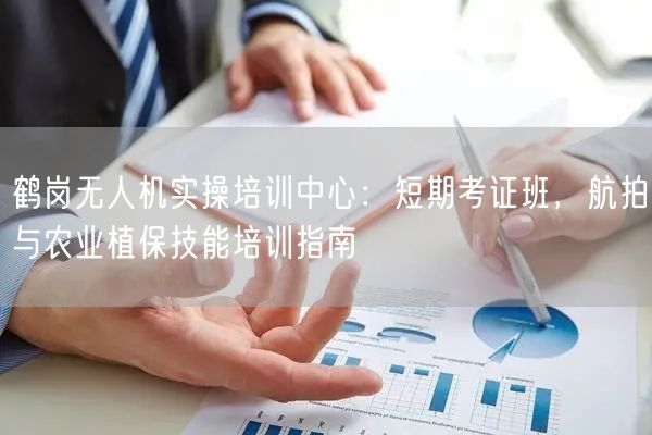 鹤岗无人机实操培训中心：短期考证班，航拍与农业植保技能培训指南