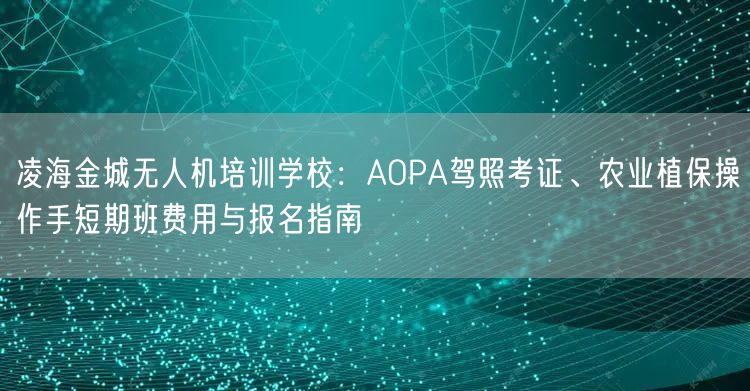 凌海金城无人机培训学校:AOPA驾照考证、农业植保操作手短期班费用与报名指南