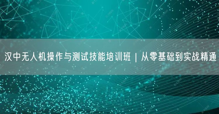 汉中无人机操作与测试技能培训班|从零基础到实战精通 汉中无人机操作与测试技能培训班|从零基础到实战精通