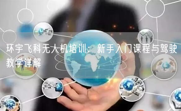 环宇飞科无人机培训:新手入门课程与驾驶教学详解 环宇飞科无人机培训:新手入门课程与驾驶教学详解
