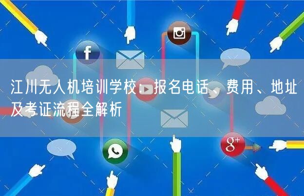 江川无人机培训学校:报名电话、费用、地址及考证流程全解析