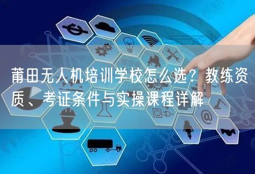 莆田无人机培训学校怎么选?教练资质、考证条件与实操课程详解 莆田无人机培训学校怎么选?教练资质、考证条件与实操课程详解