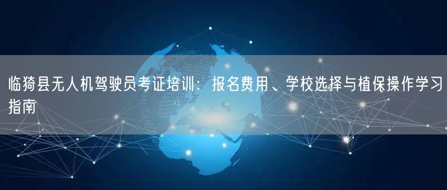 临猗县无人机驾驶员考证培训：报名费用、学校选择与植保操作学习指南