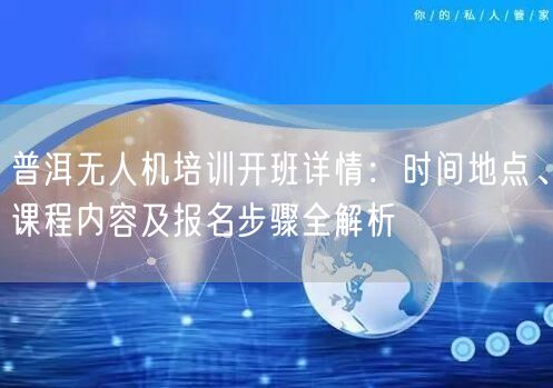 普洱无人机培训开班详情:时间地点、课程内容及报名步骤全解析 普洱无人机培训开班详情:时间地点、课程内容及报名步骤全解析