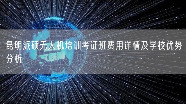 昆明派硕无人机培训考证班费用详情及学校优势分析