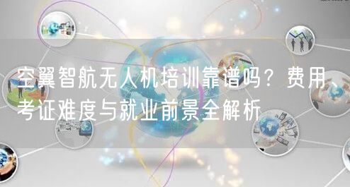 空翼智航无人机培训靠谱吗？费用、考证难度与就业前景全解析