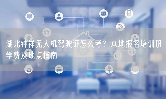 湖北钟祥无人机驾驶证怎么考？本地报名培训班学费及地点指南