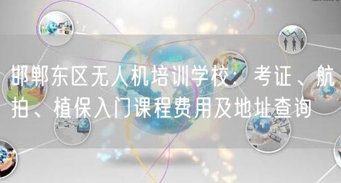 邯郸东区无人机培训学校:考证、航拍、植保入门课程费用及地址查询