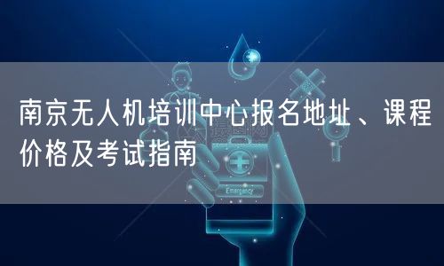 南京无人机培训中心报名地址、课程价格及考试指南