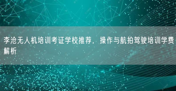 李沧无人机培训考证学校推荐，操作与航拍驾驶培训学费解析
