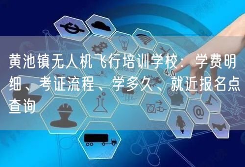 黄池镇无人机飞行培训学校:学费明细、考证流程、学多久、就近报名点查询