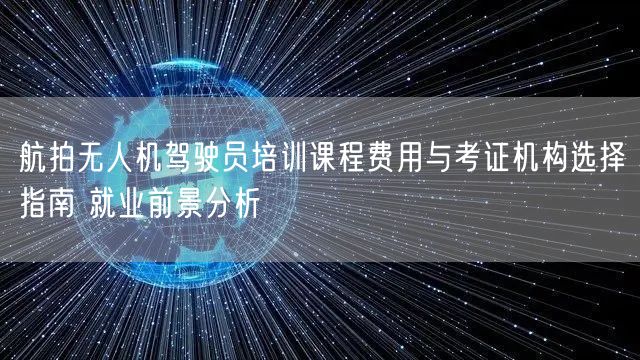 航拍无人机驾驶员培训课程费用与考证机构选择指南 就业前景分析