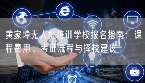 黄家埠无人机培训学校报名指南:课程费用、考证流程与择校建议 黄家埠无人机培训学校报名指南:课程费用、考证流程与择校建议