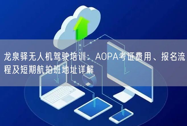龙泉驿无人机驾驶培训：AOPA考证费用、报名流程及短期航拍班地址详解