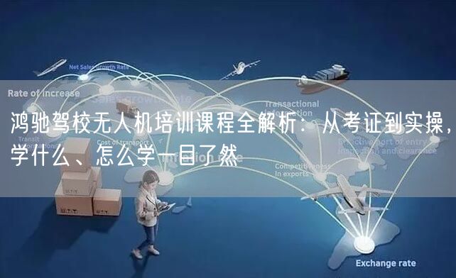 鸿驰驾校无人机培训课程全解析：从考证到实操，学什么、怎么学一目了然
