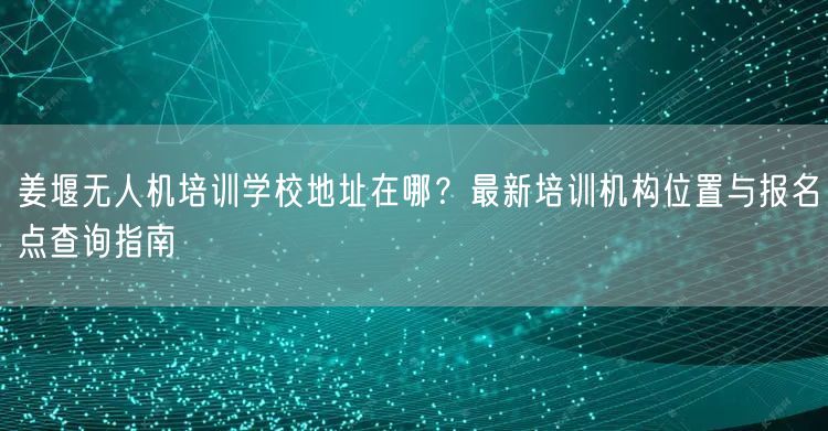 姜堰无人机培训学校地址在哪?最新培训机构位置与报名点查询指南 姜堰无人机培训学校地址在哪?最新培训机构位置与报名点查询指南