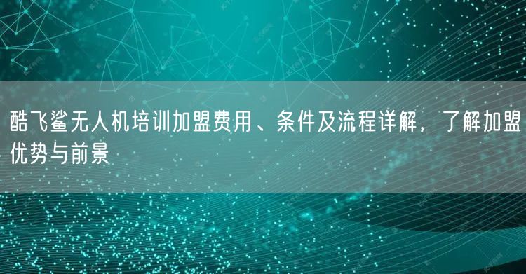 酷飞鲨无人机培训加盟费用、条件及流程详解,了解加盟优势与前景 酷飞鲨无人机培训加盟费用、条件及流程详解,了解加盟优势与前景