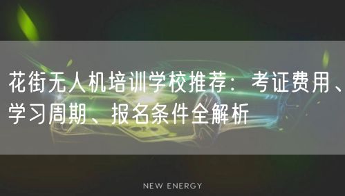 花街无人机培训学校推荐：考证费用、学习周期、报名条件全解析