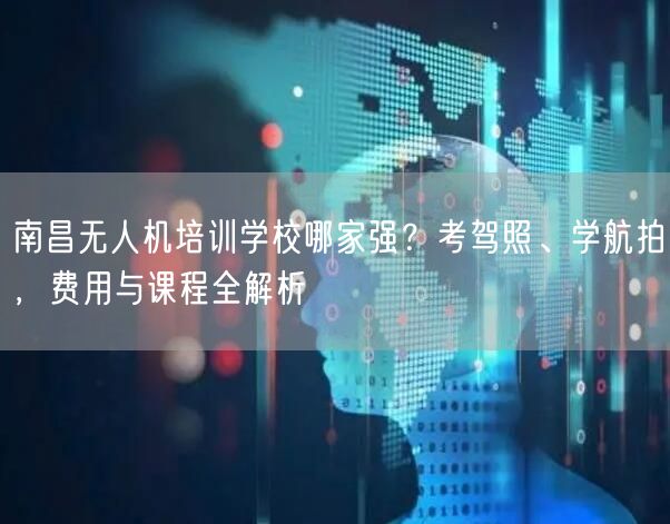 南昌无人机培训学校哪家强？考驾照、学航拍，费用与课程全解析