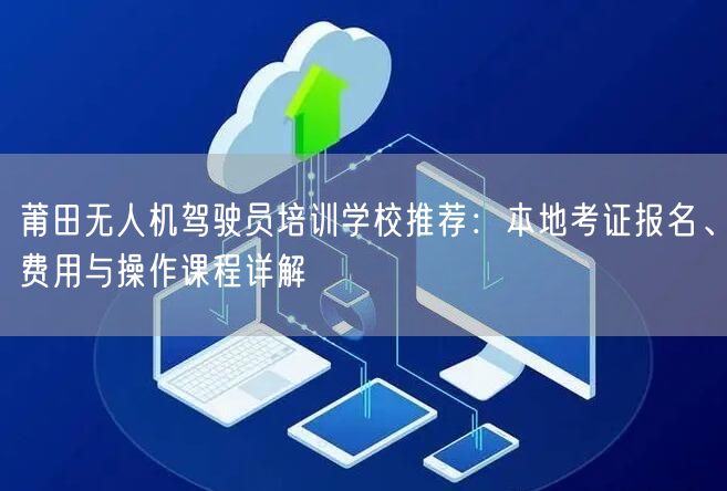 莆田无人机驾驶员培训学校推荐:本地考证报名、费用与操作课程详解 莆田无人机驾驶员培训学校推荐:本地考证报名、费用与操作课程详解