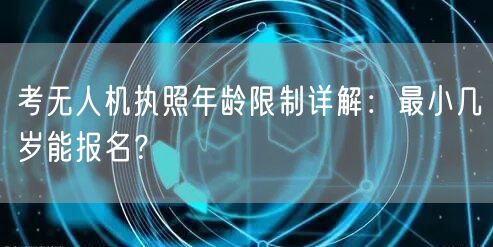 考无人机执照年龄限制详解:最小几岁能报名?