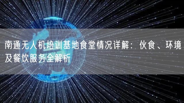 南通无人机培训基地食堂情况详解：伙食、环境及餐饮服务全解析