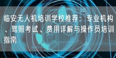 临安无人机培训学校推荐:专业机构、驾照考试、费用详解与操作员培训指南 临安无人机培训学校推荐:专业机构、驾照考试、费用详解与操作员培训指南