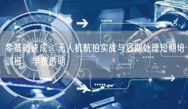 零基础速成:无人机航拍实战与后期处理短期培训班,学费透明