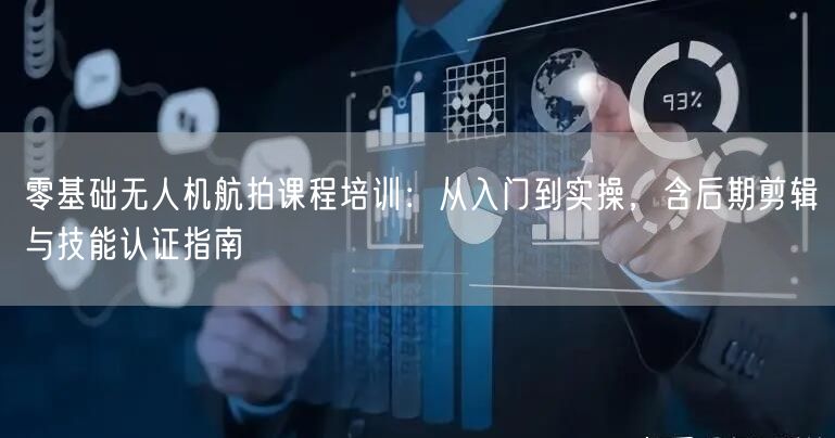 零基础无人机航拍课程培训:从入门到实操,含后期剪辑与技能认证指南