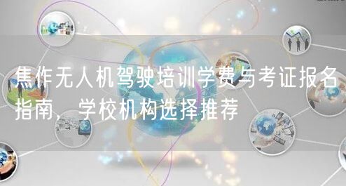 焦作无人机驾驶培训学费与考证报名指南，学校机构选择推荐