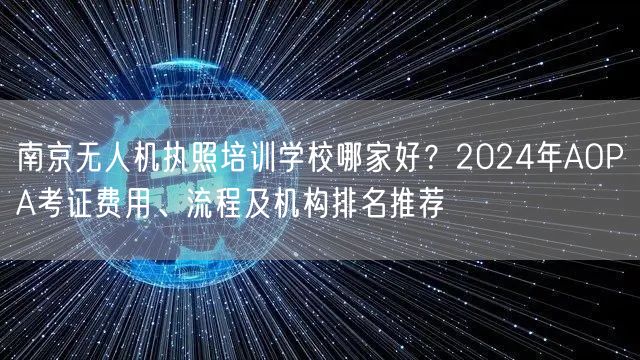南京无人机执照培训学校哪家好？2024年AOPA考证费用、流程及机构排名推荐