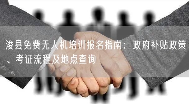 浚县免费无人机培训报名指南：政府补贴政策、考证流程及地点查询