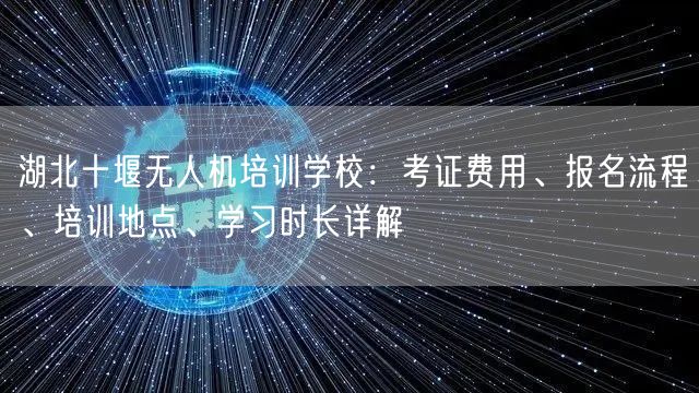 湖北十堰无人机培训学校：考证费用、报名流程、培训地点、学习时长详解