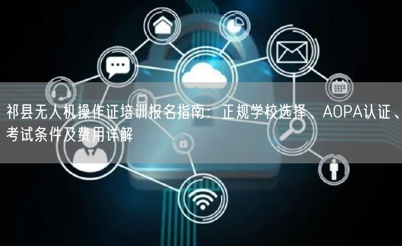 祁县无人机操作证培训报名指南:正规学校选择、AOPA认证、考试条件及费用详解 祁县无人机操作证培训报名指南:正规学校选择、AOPA认证、考试条件及费用详解