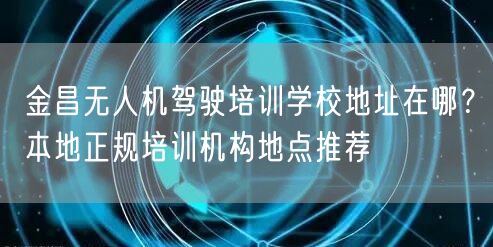 金昌无人机驾驶培训学校地址在哪？本地正规培训机构地点推荐
