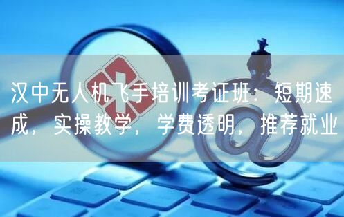 汉中无人机飞手培训考证班:短期速成,实操教学,学费透明,推荐就业
