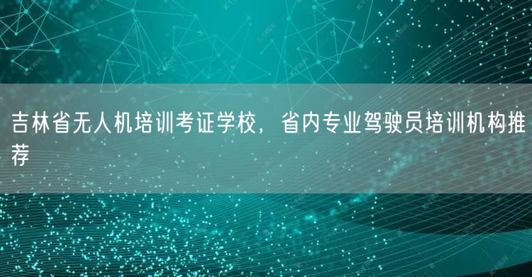 吉林省无人机培训考证学校,省内专业驾驶员培训机构推荐 吉林省无人机培训考证学校,省内专业驾驶员培训机构推荐