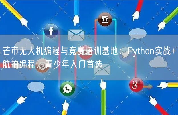 芒市无人机编程与竞赛培训基地：Python实战+航拍编程，青少年入门首选
