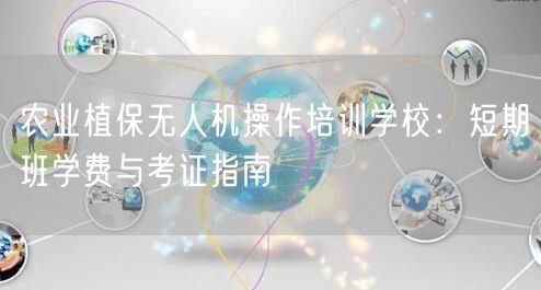 农业植保无人机操作培训学校：短期班学费与考证指南