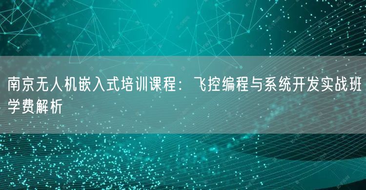 南京无人机嵌入式培训课程：飞控编程与系统开发实战班学费解析