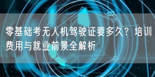 零基础考无人机驾驶证要多久？培训费用与就业前景全解析
