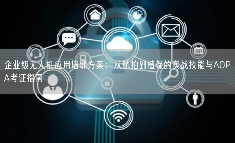 企业级无人机应用培训方案：从航拍到植保的实战技能与AOPA考证指南